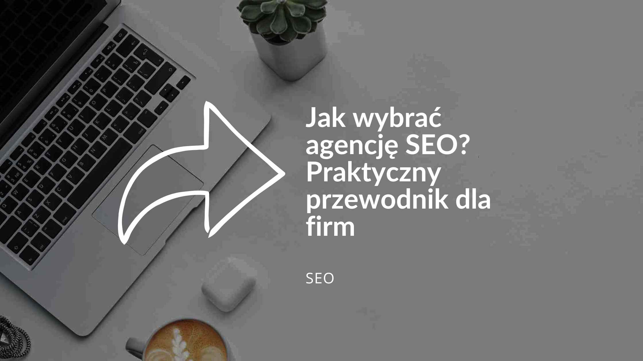 Jak wybrać agencję SEO? Praktyczny przewodnik dla firm