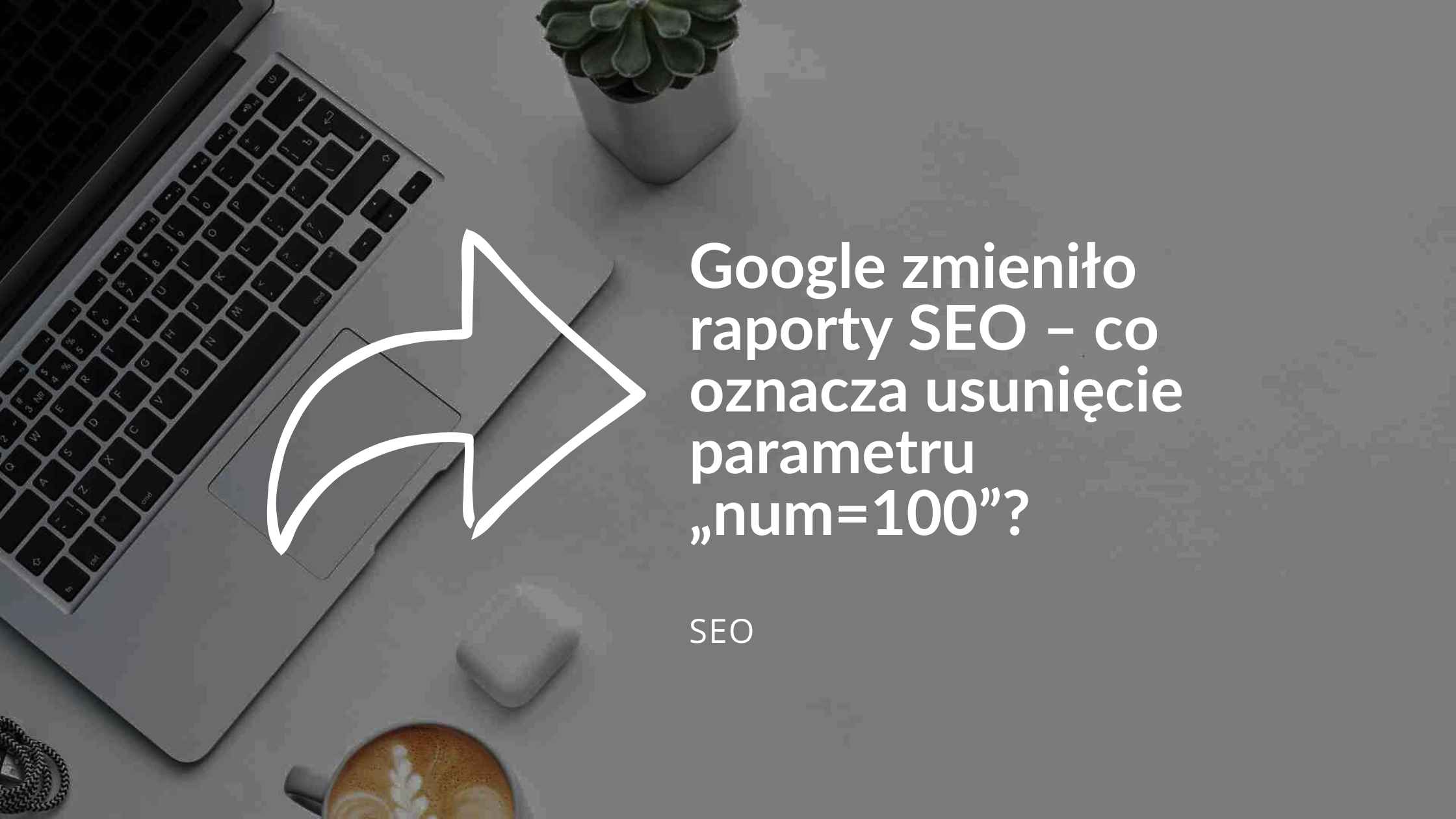 Google zmieniło raporty SEO – co oznacza usunięcie parametru „num=100”?