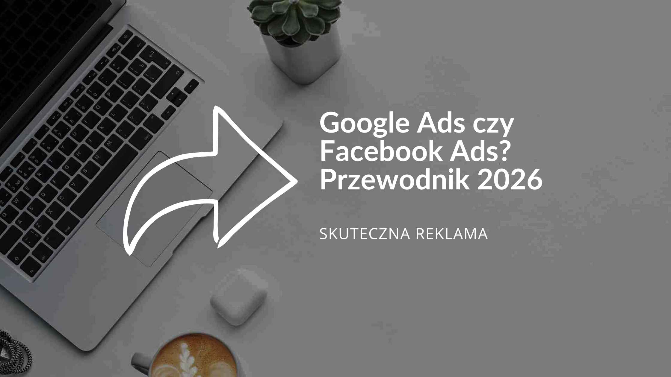 Google Ads czy Facebook Ads? Przewodnik 2026