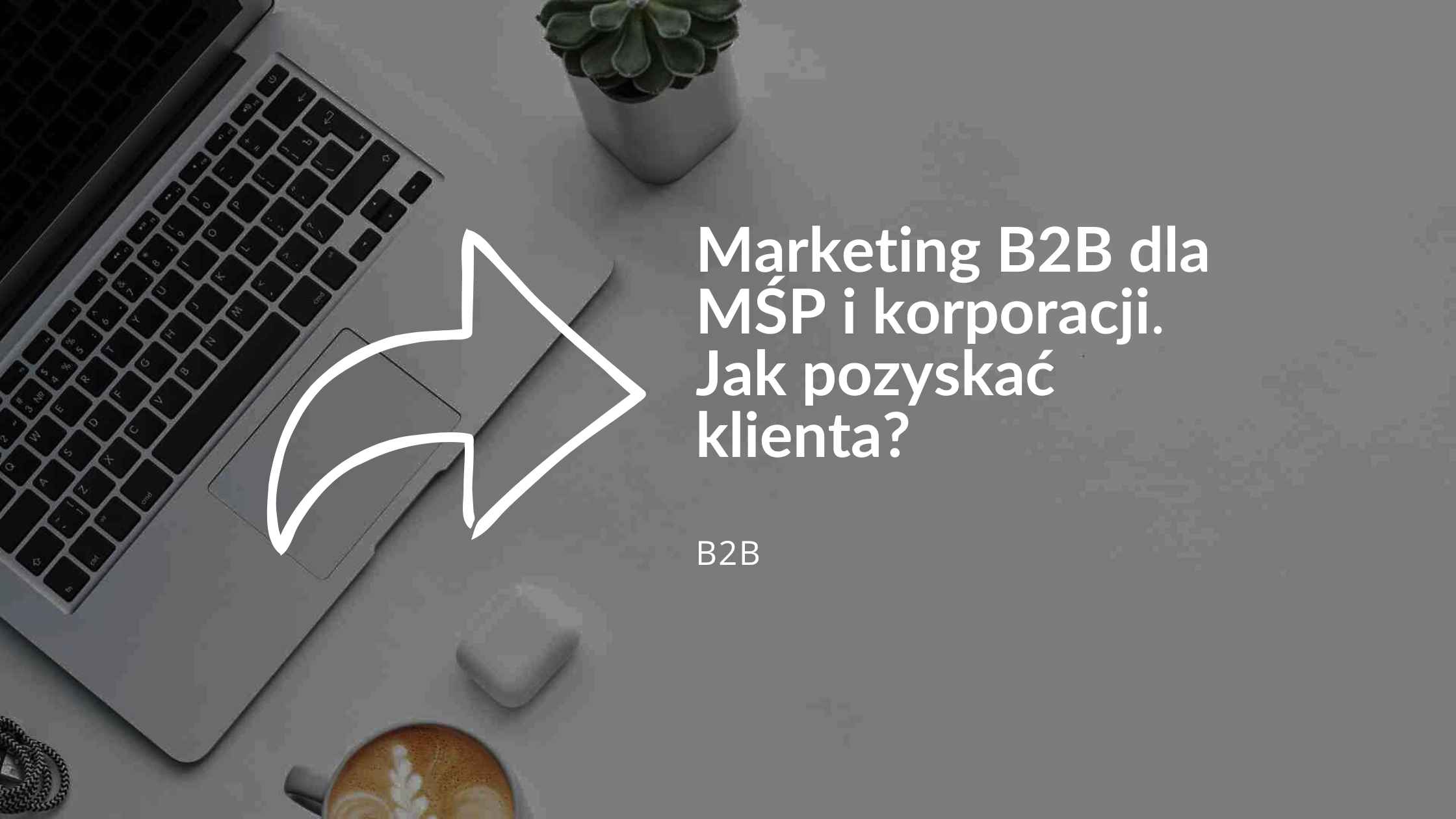 Marketing B2B dla MŚP i korporacji w 2026 roku Jak pozyskać klienta